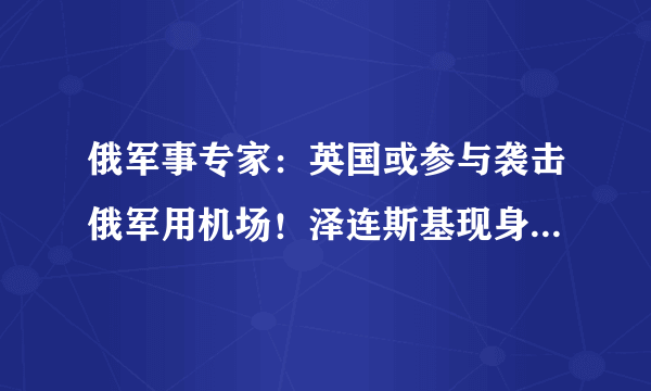 俄军事专家：英国或参与袭击俄军用机场！泽连斯基现身顿巴斯前线.....