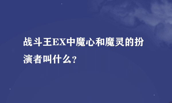 战斗王EX中魔心和魔灵的扮演者叫什么？