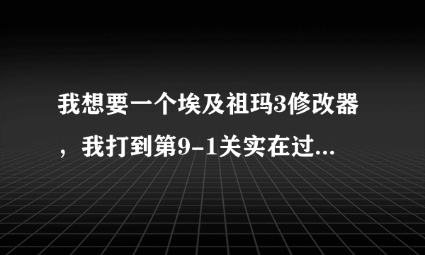 我想要一个埃及祖玛3修改器，我打到第9-1关实在过不去了，可以的话加我997009952。我没有悬赏了，对不起啊