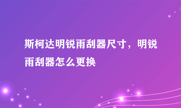 斯柯达明锐雨刮器尺寸，明锐雨刮器怎么更换