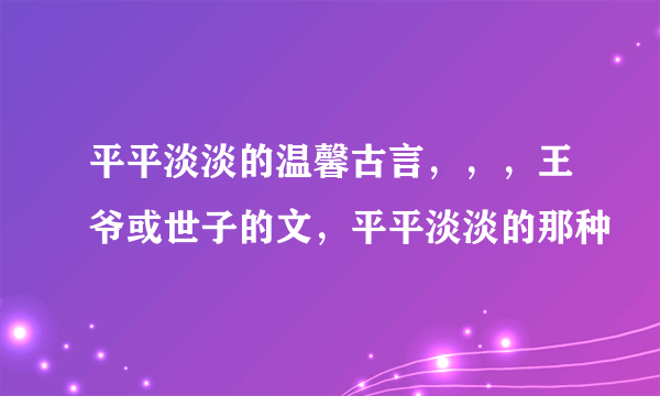 平平淡淡的温馨古言，，，王爷或世子的文，平平淡淡的那种