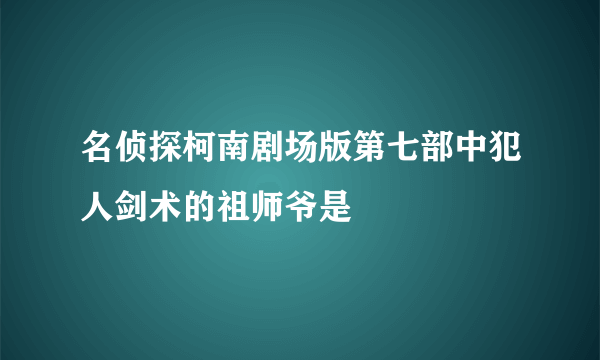 名侦探柯南剧场版第七部中犯人剑术的祖师爷是