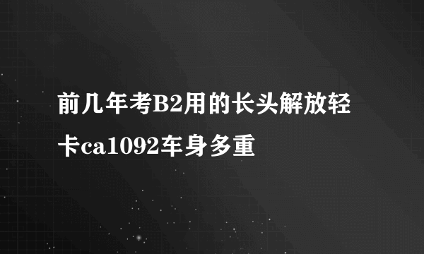 前几年考B2用的长头解放轻卡ca1092车身多重