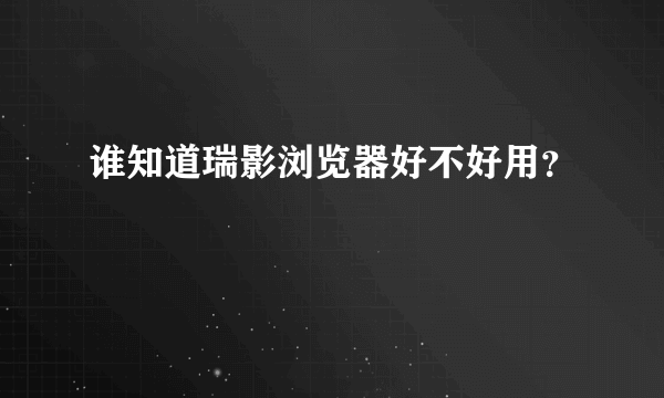 谁知道瑞影浏览器好不好用？