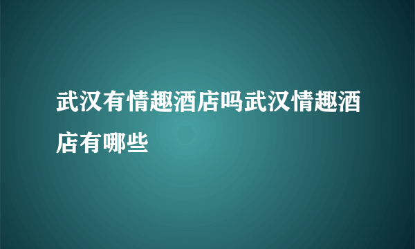 武汉有情趣酒店吗武汉情趣酒店有哪些