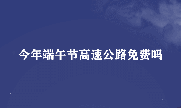 今年端午节高速公路免费吗