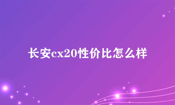 长安cx20性价比怎么样