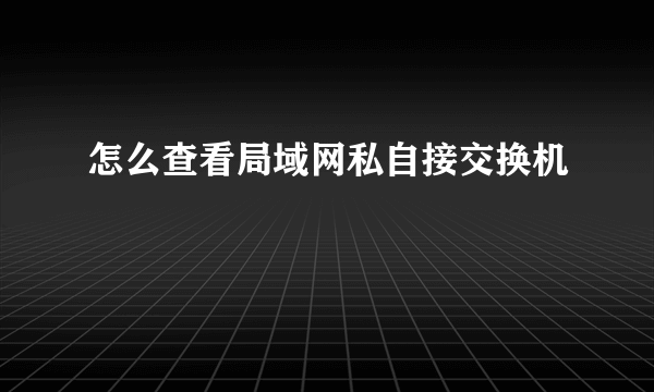 怎么查看局域网私自接交换机