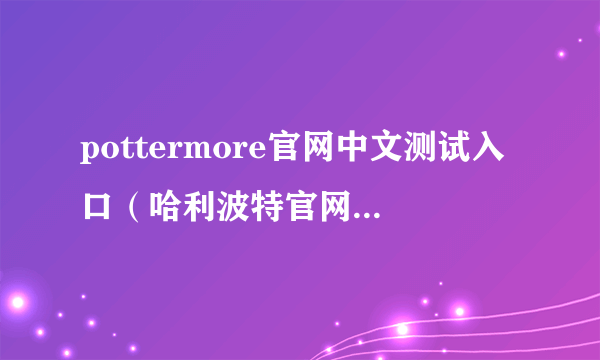 pottermore官网中文测试入口（哈利波特官网改中国台湾为台湾）