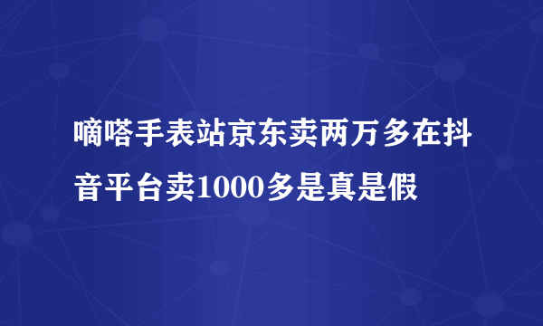 嘀嗒手表站京东卖两万多在抖音平台卖1000多是真是假