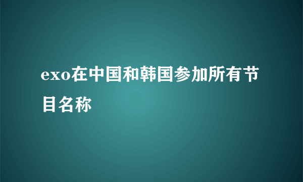 exo在中国和韩国参加所有节目名称