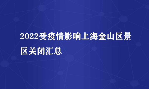 2022受疫情影响上海金山区景区关闭汇总