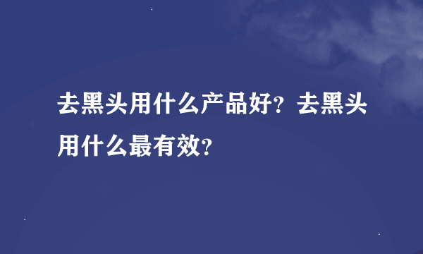 去黑头用什么产品好？去黑头用什么最有效？