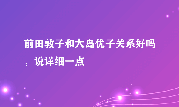 前田敦子和大岛优子关系好吗，说详细一点