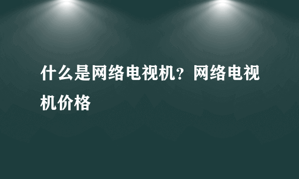 什么是网络电视机？网络电视机价格