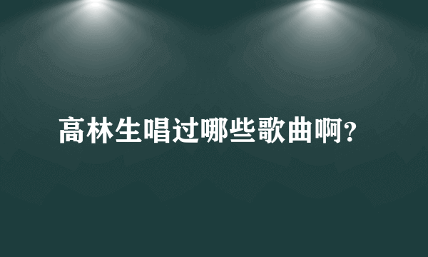 高林生唱过哪些歌曲啊？