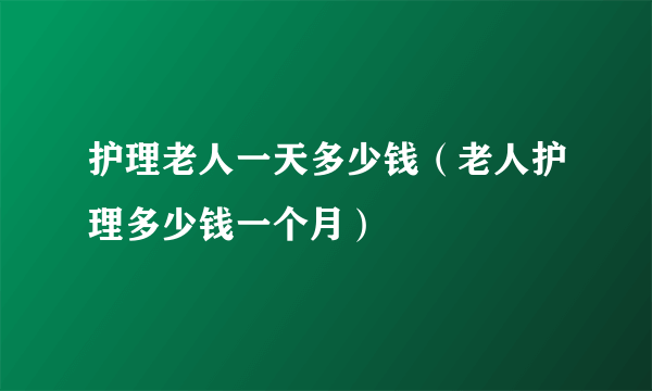 护理老人一天多少钱（老人护理多少钱一个月）