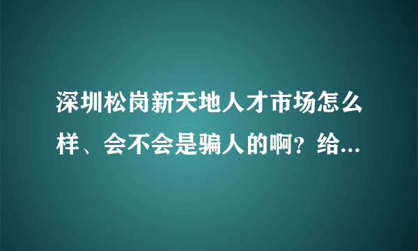 深圳松岗新天地人才市场怎么样、会不会是骗人的啊？给点建议，谢谢！