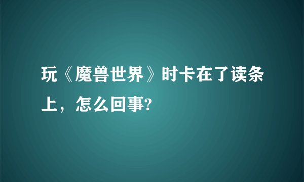 玩《魔兽世界》时卡在了读条上，怎么回事?