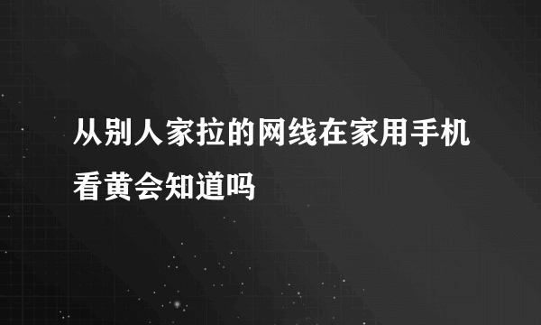 从别人家拉的网线在家用手机看黄会知道吗