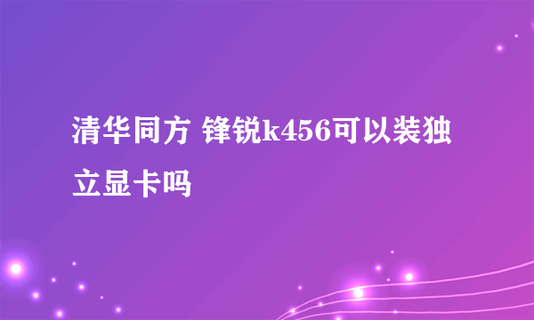 清华同方 锋锐k456可以装独立显卡吗