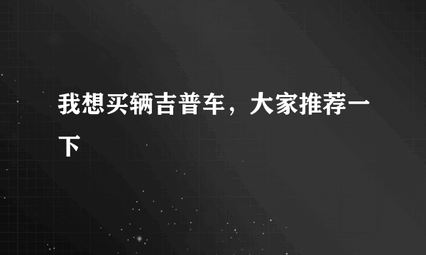 我想买辆吉普车，大家推荐一下