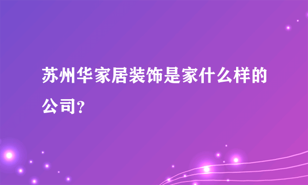 苏州华家居装饰是家什么样的公司？