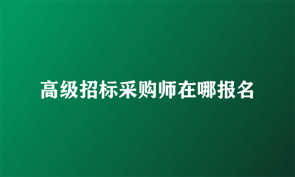 高级招标采购师在哪报名