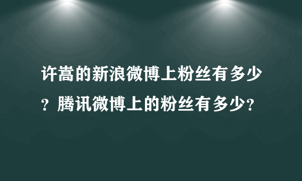 许嵩的新浪微博上粉丝有多少？腾讯微博上的粉丝有多少？