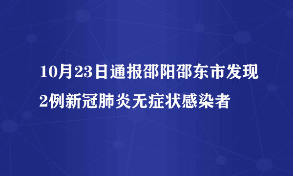 10月23日通报邵阳邵东市发现2例新冠肺炎无症状感染者