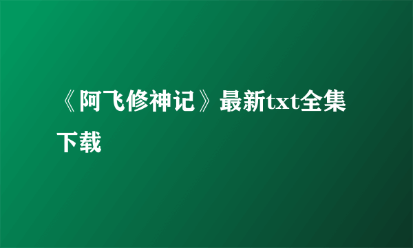 《阿飞修神记》最新txt全集下载