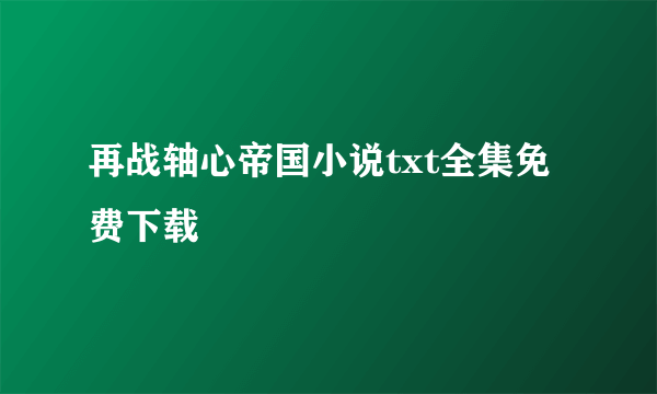 再战轴心帝国小说txt全集免费下载