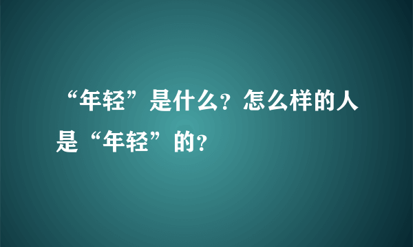 “年轻”是什么？怎么样的人是“年轻”的？