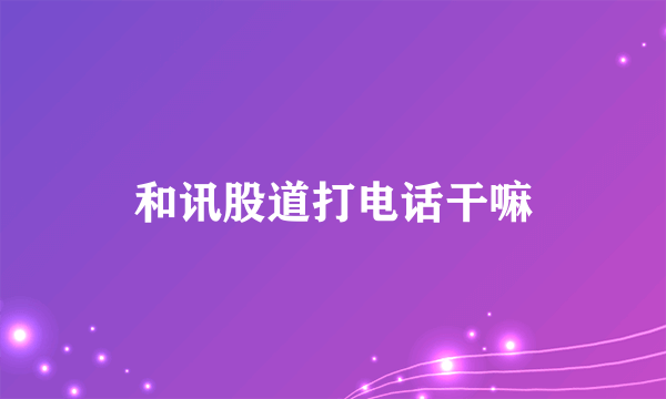 和讯股道打电话干嘛