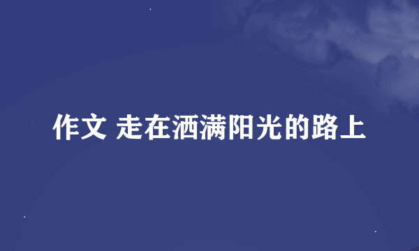 作文 走在洒满阳光的路上