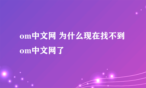 om中文网 为什么现在找不到om中文网了