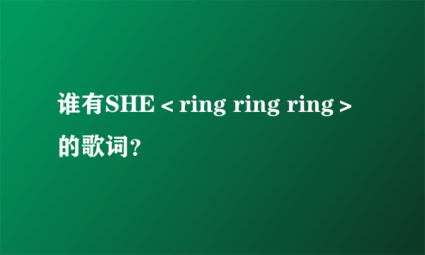 谁有SHE＜ring ring ring＞的歌词？