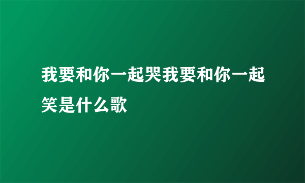 我要和你一起哭我要和你一起笑是什么歌