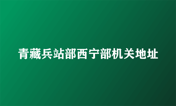 青藏兵站部西宁部机关地址