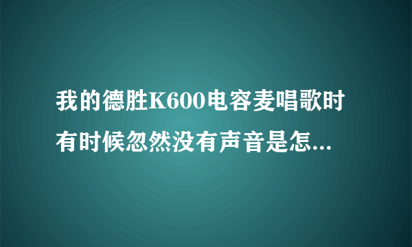 我的德胜K600电容麦唱歌时有时候忽然没有声音是怎么回事？是电麦的问题还是艾肯声卡的问题啊？