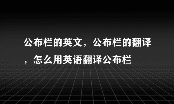 公布栏的英文，公布栏的翻译，怎么用英语翻译公布栏