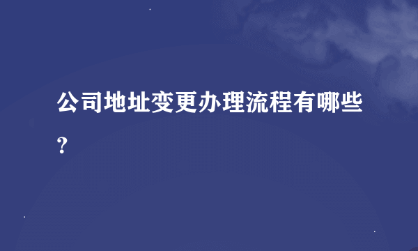 公司地址变更办理流程有哪些？