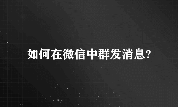 如何在微信中群发消息?