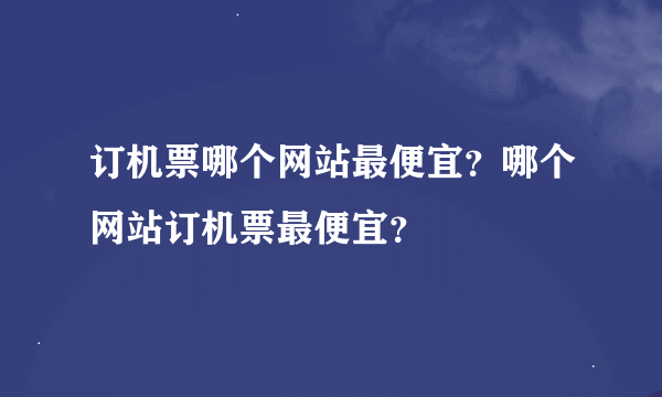 订机票哪个网站最便宜？哪个网站订机票最便宜？