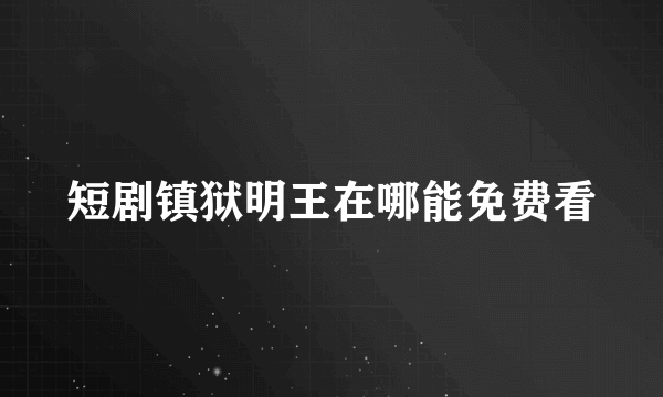 短剧镇狱明王在哪能免费看