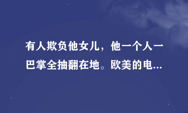 有人欺负他女儿，他一个人一巴掌全抽翻在地。欧美的电影好像是。