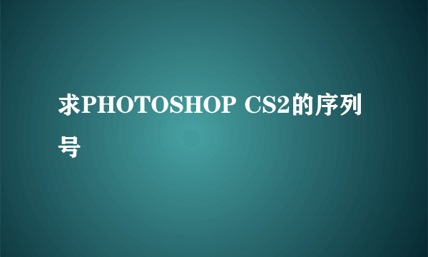 求PHOTOSHOP CS2的序列号