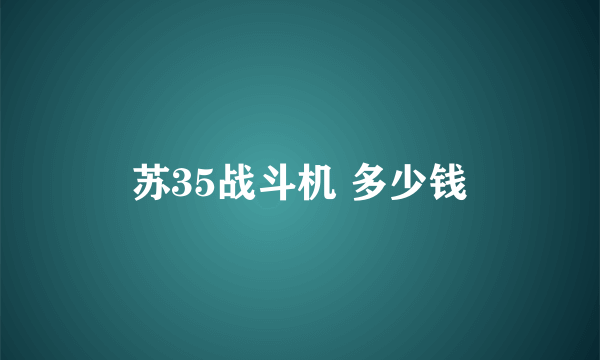 苏35战斗机 多少钱