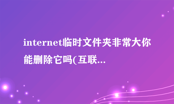 internet临时文件夹非常大你能删除它吗(互联网临时文件在哪里)