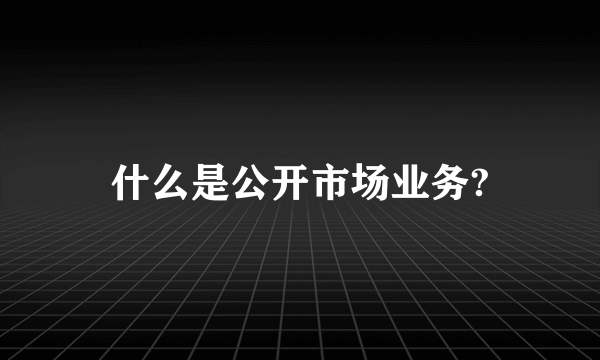 什么是公开市场业务?